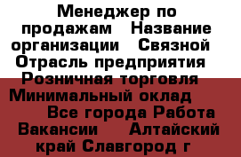 Менеджер по продажам › Название организации ­ Связной › Отрасль предприятия ­ Розничная торговля › Минимальный оклад ­ 22 000 - Все города Работа » Вакансии   . Алтайский край,Славгород г.